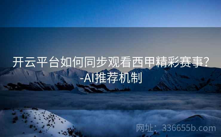 开云平台如何同步观看西甲精彩赛事？-AI推荐机制