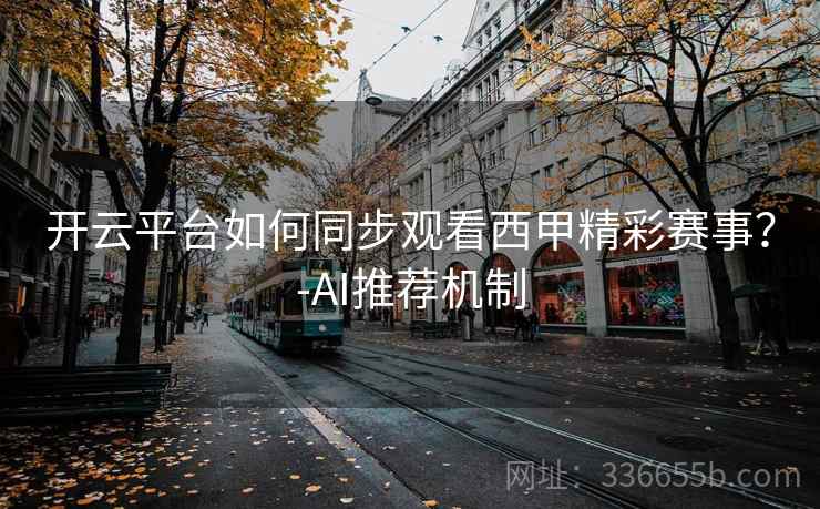 开云平台如何同步观看西甲精彩赛事？-AI推荐机制