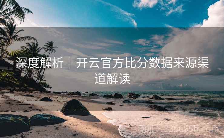深度解析｜开云官方比分数据来源渠道解读