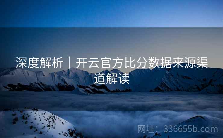 深度解析｜开云官方比分数据来源渠道解读