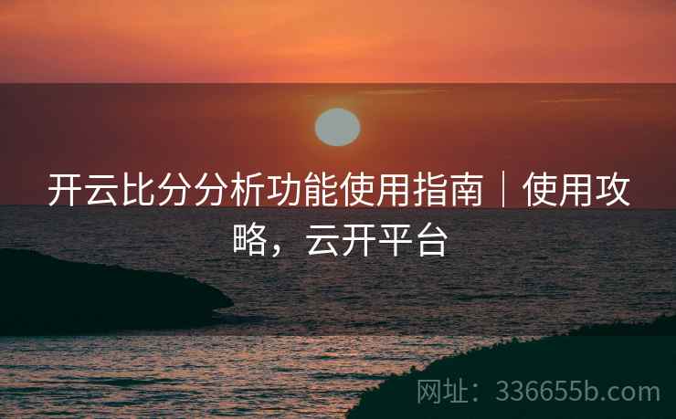 开云比分分析功能使用指南｜使用攻略，云开平台