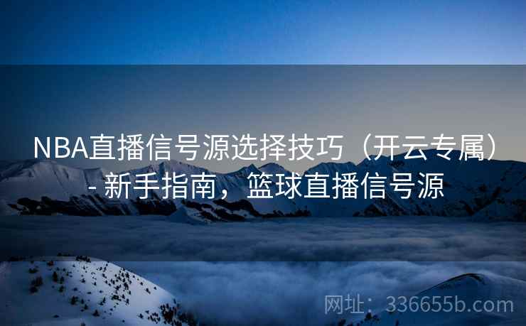 NBA直播信号源选择技巧（开云专属） - 新手指南，篮球直播信号源