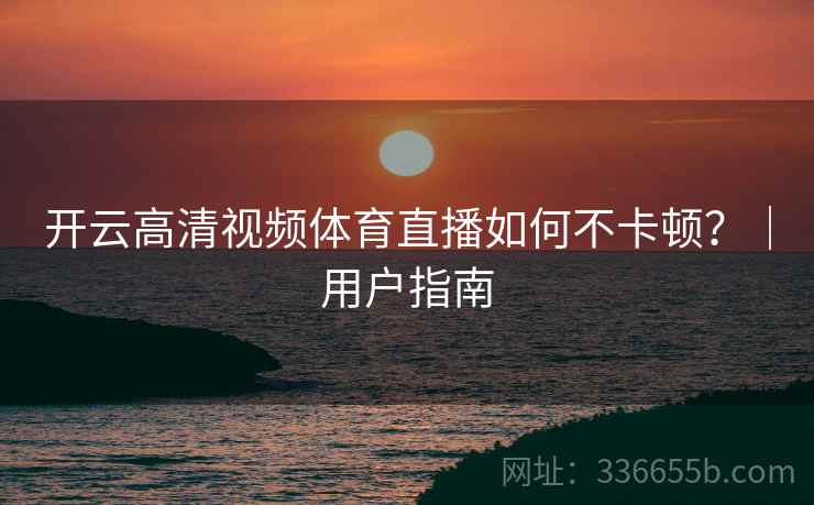 开云高清视频体育直播如何不卡顿？｜用户指南
