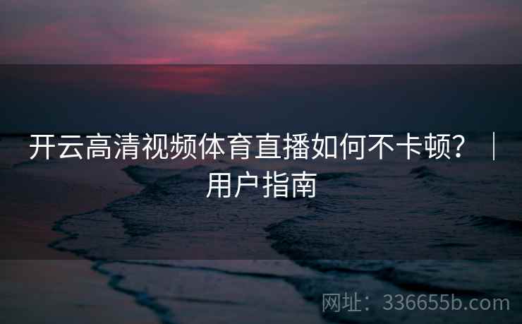 开云高清视频体育直播如何不卡顿？｜用户指南
