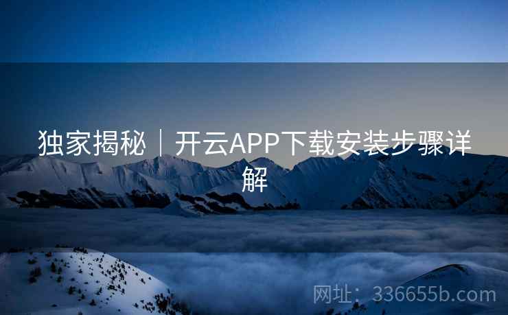独家揭秘｜开云APP下载安装步骤详解