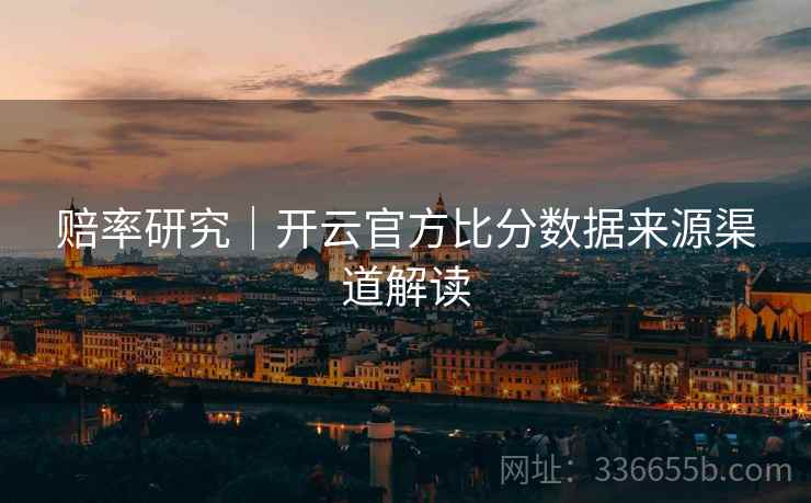 赔率研究｜开云官方比分数据来源渠道解读