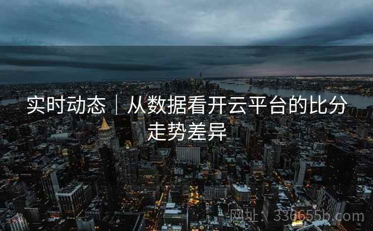 实时动态｜从数据看开云平台的比分走势差异