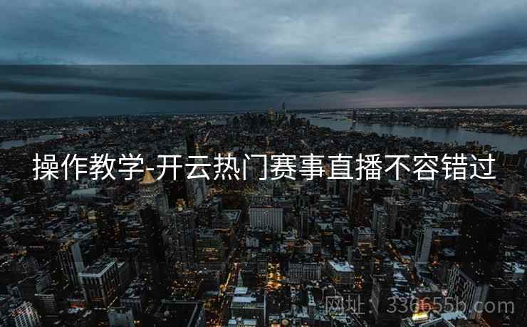 操作教学-开云热门赛事直播不容错过