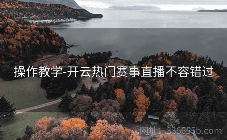 操作教学-开云热门赛事直播不容错过
