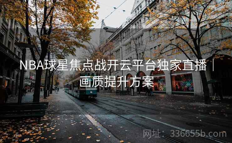NBA球星焦点战开云平台独家直播｜画质提升方案