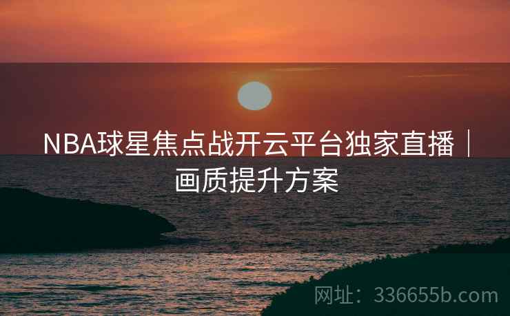 NBA球星焦点战开云平台独家直播｜画质提升方案