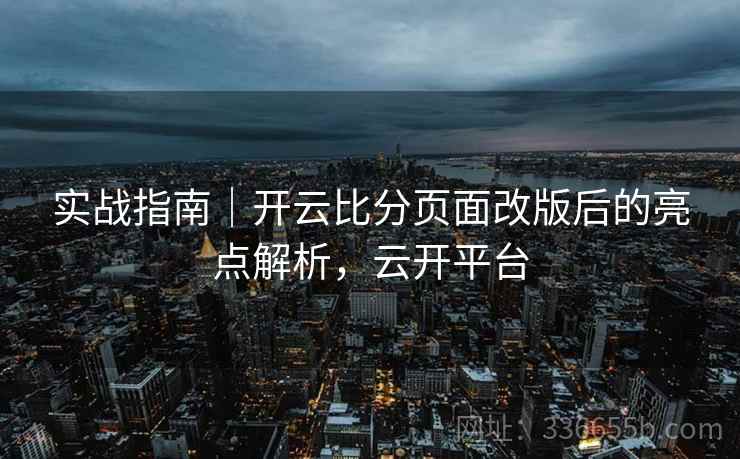 实战指南｜开云比分页面改版后的亮点解析，云开平台