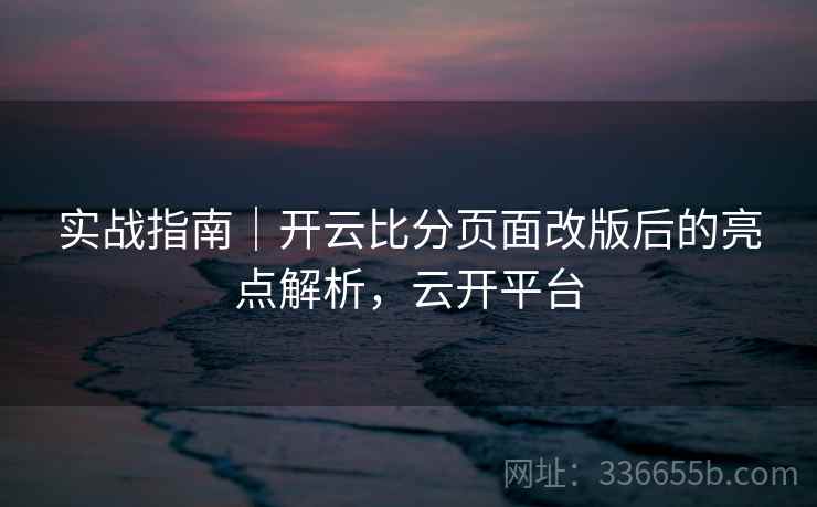实战指南｜开云比分页面改版后的亮点解析，云开平台