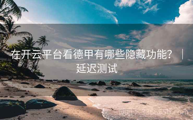 在开云平台看德甲有哪些隐藏功能？｜延迟测试