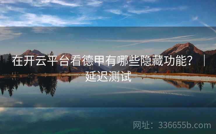 在开云平台看德甲有哪些隐藏功能？｜延迟测试