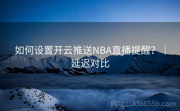 如何设置开云推送NBA直播提醒？｜延迟对比
