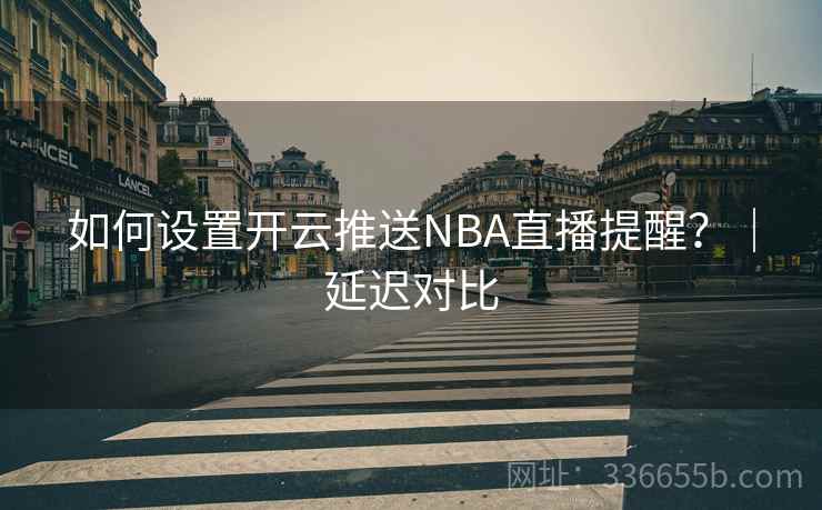 如何设置开云推送NBA直播提醒？｜延迟对比