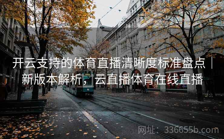 开云支持的体育直播清晰度标准盘点｜新版本解析，云直播体育在线直播