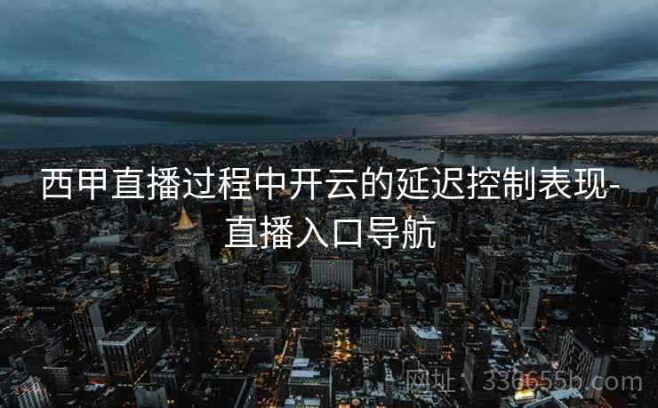 西甲直播过程中开云的延迟控制表现-直播入口导航