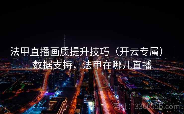 法甲直播画质提升技巧（开云专属）｜数据支持，法甲在哪儿直播