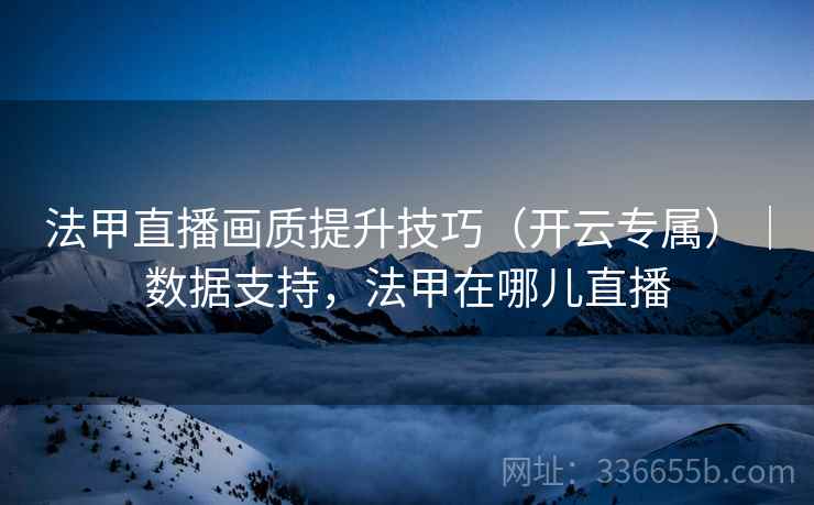 法甲直播画质提升技巧（开云专属）｜数据支持，法甲在哪儿直播