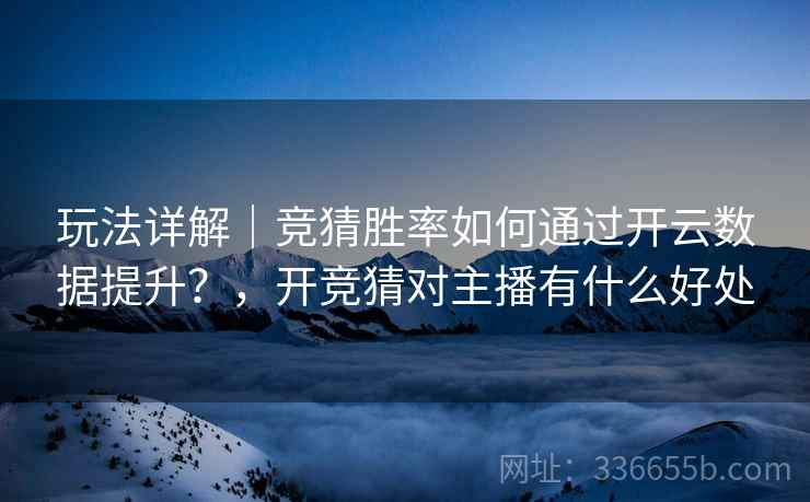 玩法详解｜竞猜胜率如何通过开云数据提升？，开竞猜对主播有什么好处