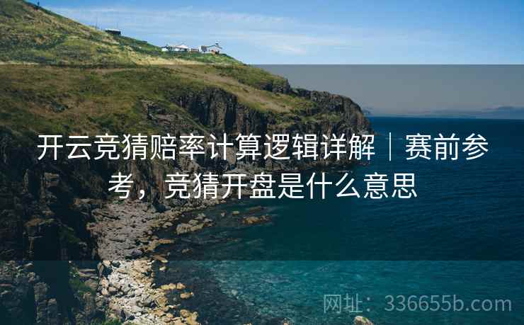 开云竞猜赔率计算逻辑详解｜赛前参考，竞猜开盘是什么意思