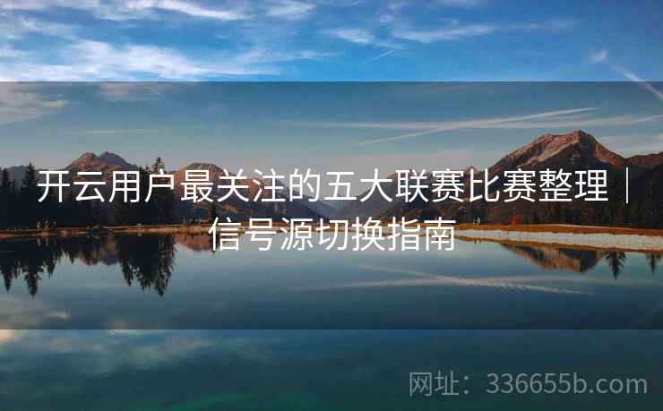 开云用户最关注的五大联赛比赛整理｜信号源切换指南