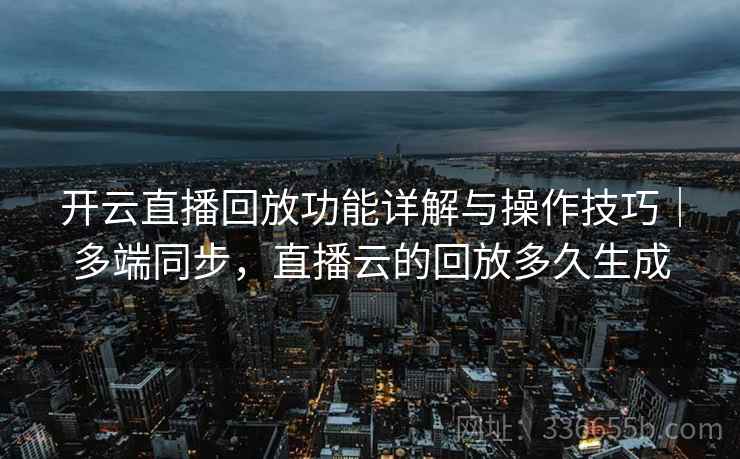 开云直播回放功能详解与操作技巧｜多端同步，直播云的回放多久生成