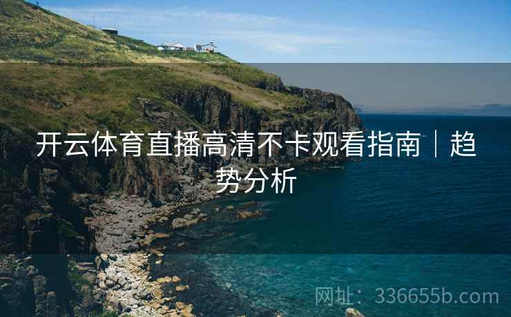开云体育直播高清不卡观看指南｜趋势分析