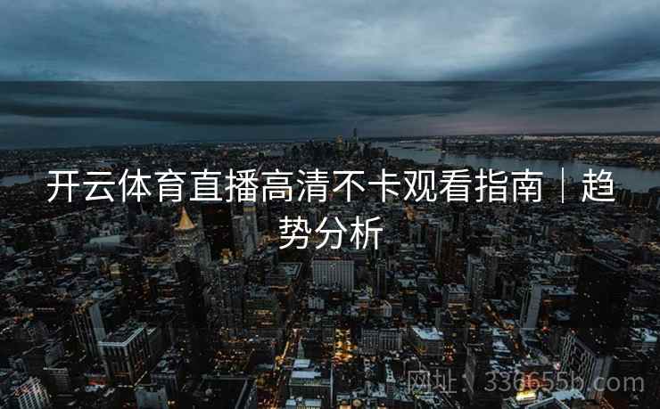 开云体育直播高清不卡观看指南｜趋势分析