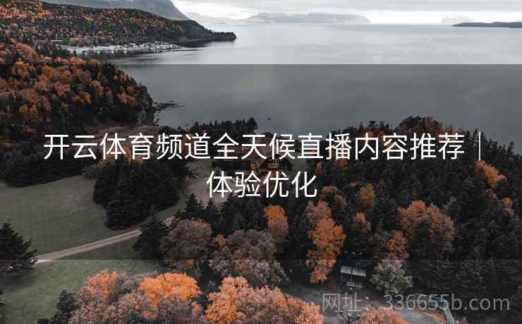 开云体育频道全天候直播内容推荐｜体验优化