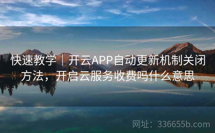 快速教学｜开云APP自动更新机制关闭方法，开启云服务收费吗什么意思