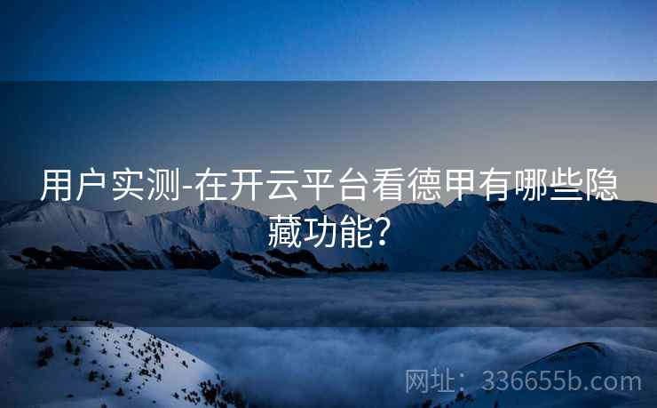 用户实测-在开云平台看德甲有哪些隐藏功能？