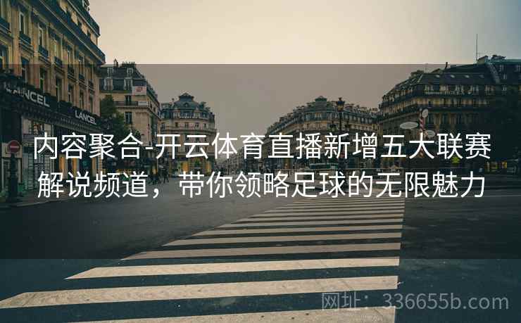 内容聚合-开云体育直播新增五大联赛解说频道，带你领略足球的无限魅力