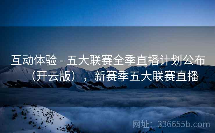 互动体验 - 五大联赛全季直播计划公布（开云版），新赛季五大联赛直播