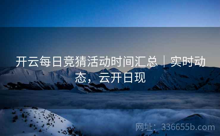 开云每日竞猜活动时间汇总｜实时动态，云开日现