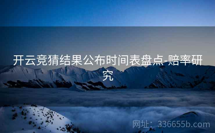 开云竞猜结果公布时间表盘点-赔率研究